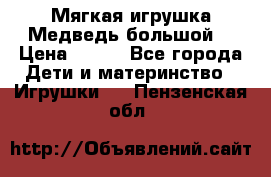 Мягкая игрушка Медведь-большой. › Цена ­ 750 - Все города Дети и материнство » Игрушки   . Пензенская обл.